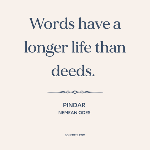 A quote by Pindar about words vs. actions: “Words have a longer life than deeds.”