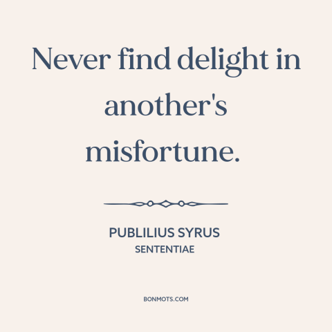 A quote by Publilius Syrus about misfortunes of others: “Never find delight in another's misfortune.”