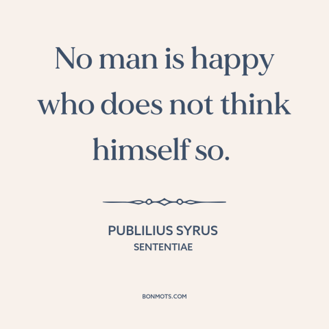 A quote by Publilius Syrus about power of thought: “No man is happy who does not think himself so.”