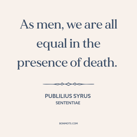 A quote by Publilius Syrus about death as equalizer: “As men, we are all equal in the presence of death.”