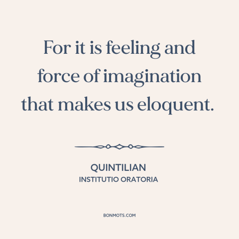 A quote by Quintilian about eloquence: “For it is feeling and force of imagination that makes us eloquent.”