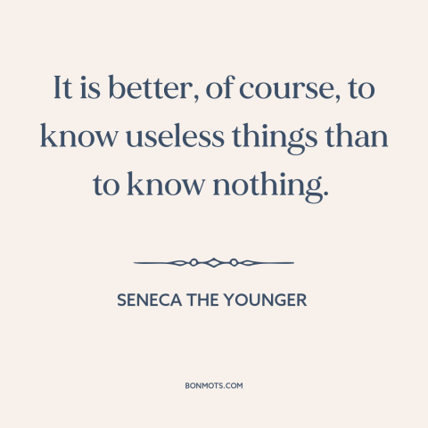 A quote by Seneca the Younger about knowledge: “It is better, of course, to know useless things than to know nothing.”