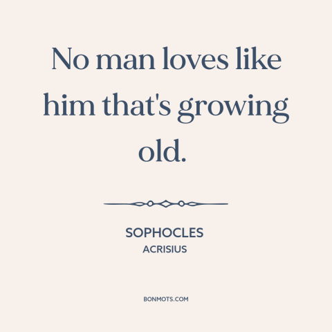 A quote by Sophocles about aging: “No man loves like him that's growing old.”