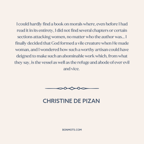 A quote by Christine de Pizan about misogyny: “I could hardly find a book on morals where, even before I had read…”
