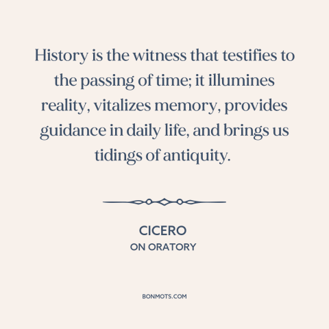A quote by Cicero about history: “History is the witness that testifies to the passing of time; it illumines reality…”