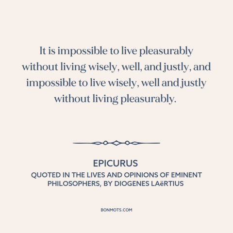 A quote by Epicurus about pleasure: “It is impossible to live pleasurably without living wisely, well, and justly…”