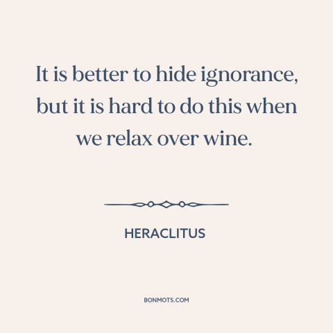 A quote by Heraclitus about in vino veritas: “It is better to hide ignorance, but it is hard to do this when…”