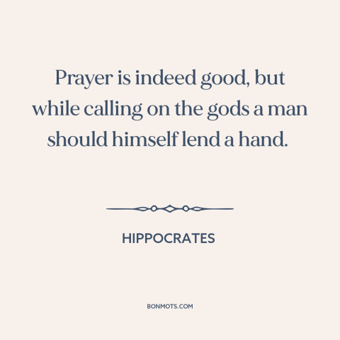 A quote by Hippocrates about prayer: “Prayer is indeed good, but while calling on the gods a man should himself…”