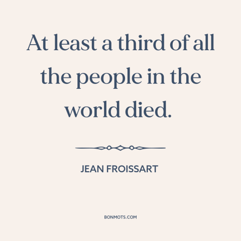 A quote by Jean Froissart about the black death: “At least a third of all the people in the world died.”