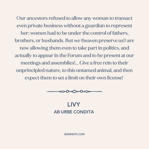 A quote by Livy about women's rights: “Our ancestors refused to allow any woman to transact even private business without a…”