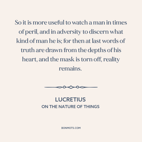 A quote by Lucretius about tests of character: “So it is more useful to watch a man in times of peril, and in…”