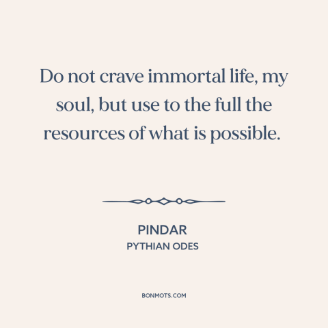 A quote by Pindar about living within one's means: “Do not crave immortal life, my soul, but use to the full the resources…”