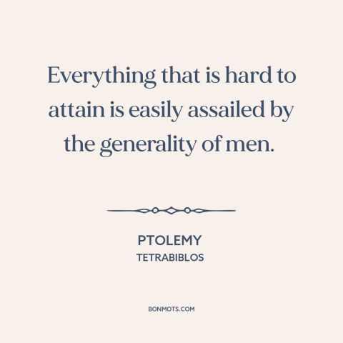 A quote by Ptolemy about envy: “Everything that is hard to attain is easily assailed by the generality of men.”