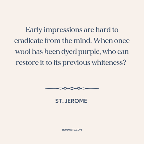 A quote by St. Jerome about first impressions: “Early impressions are hard to eradicate from the mind. When once wool has…”