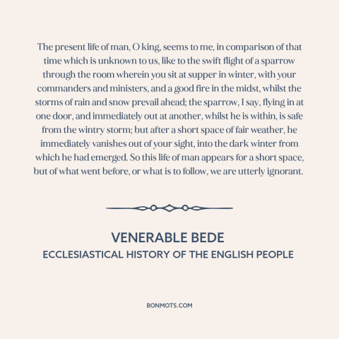 A quote by Venerable Bede about ephemeral nature of life: “The present life of man, O king, seems to me, in comparison of…”