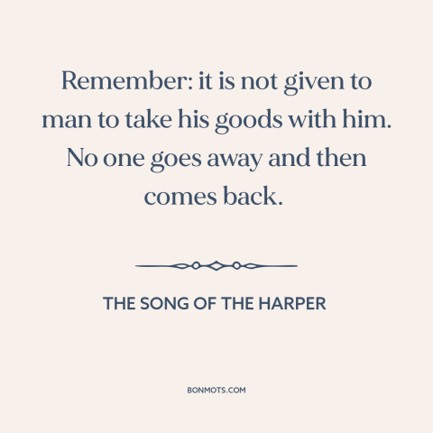 A quote from The Song of the Harper about can't take it with you: “Remember: it is not given to man to take his goods…”