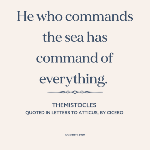 A quote by Themistocles about naval power: “He who commands the sea has command of everything.”