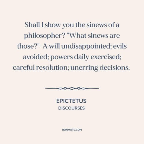 A quote by Epictetus about philosophers: “Shall I show you the sinews of a philosopher? "What sinews are those?"-A will…”