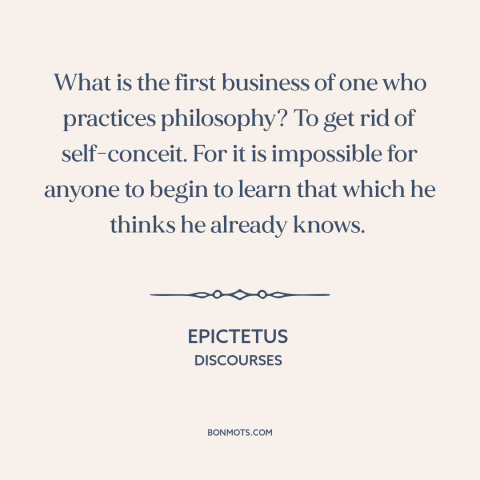 A quote by Epictetus about intellectual humility: “What is the first business of one who practices philosophy? To get rid…”