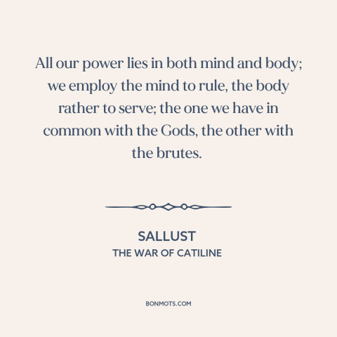 A quote by Sallust about mind and body: “All our power lies in both mind and body; we employ the mind to rule, the…”