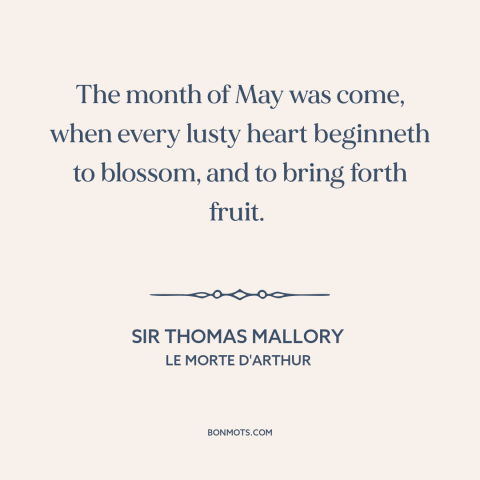 A quote by Sir Thomas Mallory about may: “The month of May was come, when every lusty heart beginneth to blossom, and…”
