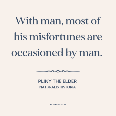 A quote by Pliny the Elder about adversity: “With man, most of his misfortunes are occasioned by man.”