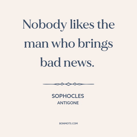 A quote by Sophocles about bearer of bad news: “Nobody likes the man who brings bad news.”