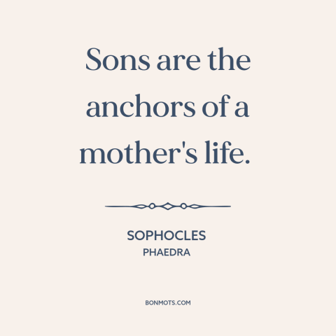 A quote by Sophocles about mothers and sons: “Sons are the anchors of a mother's life.”