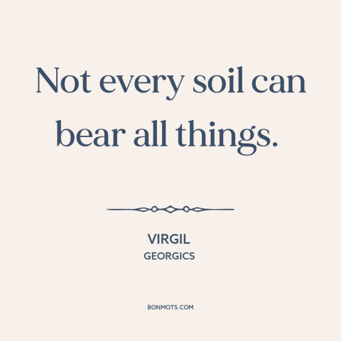 A quote by Virgil about human limitations: “Not every soil can bear all things.”