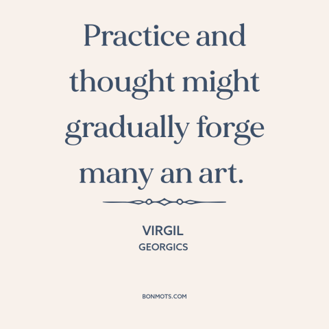 A quote by Virgil about practice: “Practice and thought might gradually forge many an art.”