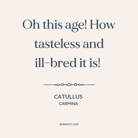 A quote by Catullus about moral decline: “Oh this age! How tasteless and ill-bred it is!”