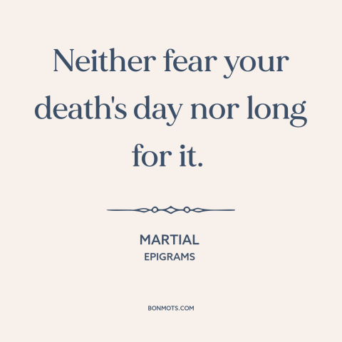 A quote by Martial about fear of death: “Neither fear your death's day nor long for it.”