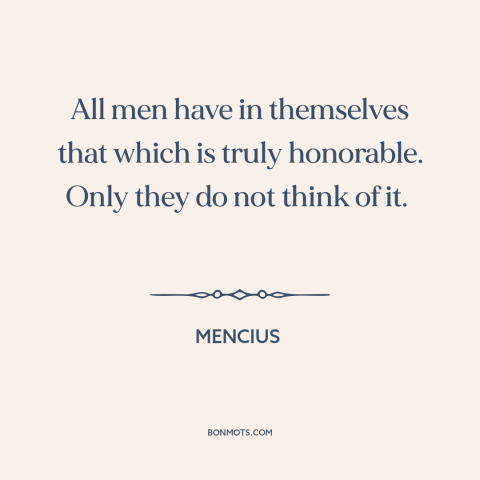 A quote by Mencius about people are basically good: “All men have in themselves that which is truly honorable. Only they do…”