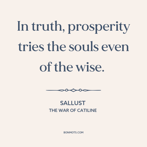 A quote by Sallust about downsides of wealth: “In truth, prosperity tries the souls even of the wise.”