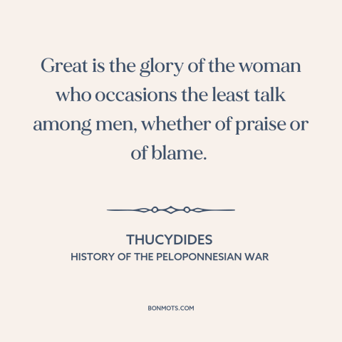 A quote by Thucydides about discreet women: “Great is the glory of the woman who occasions the least talk among men…”