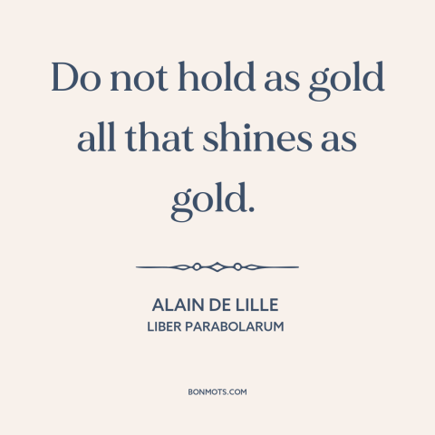 A quote by Alain de Lille about appearance vs. reality: “Do not hold as gold all that shines as gold.”