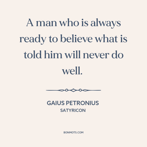 A quote by Gaius Petronius about thinking for oneself: “A man who is always ready to believe what is told him will never…”