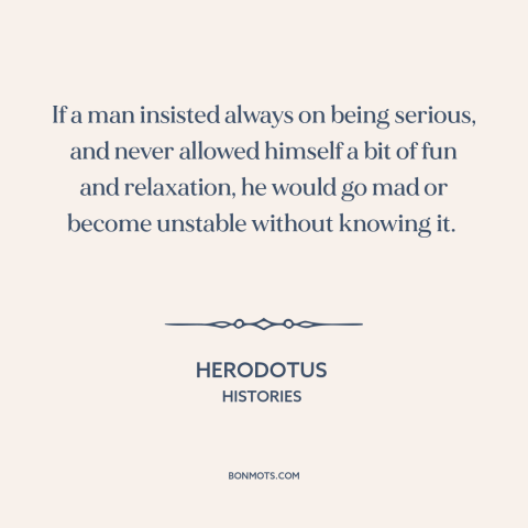 A quote by Herodotus about taking it easy: “If a man insisted always on being serious, and never allowed himself a bit…”