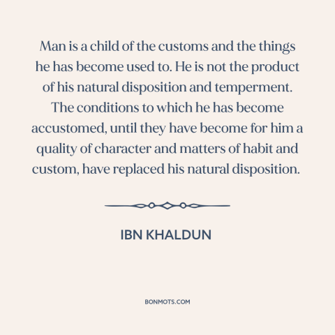 A quote by Ibn Khaldun about custom and convention: “Man is a child of the customs and the things he has become used…”