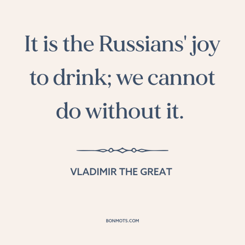 A quote by Vladimir the Great about russia: “It is the Russians' joy to drink; we cannot do without it.”