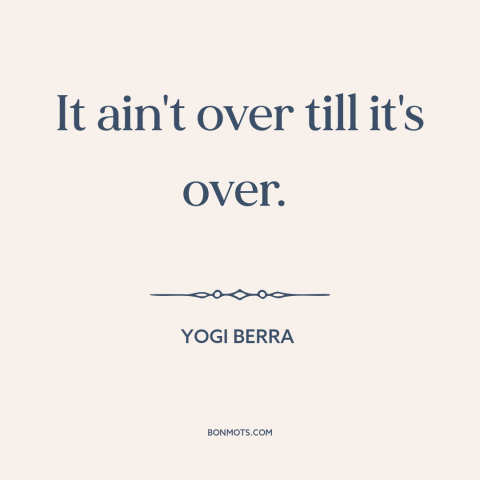 A quote by Yogi Berra about never giving up: “It ain't over till it's over.”