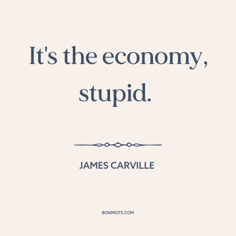 A quote by James Carville about political strategy: “It's the economy, stupid.”