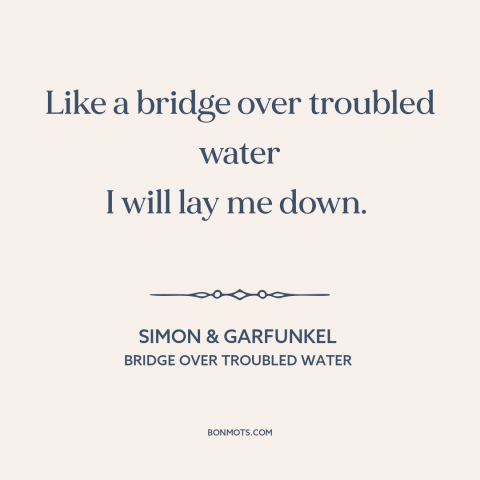 A quote by Simon & Garfunkel about helping others: “Like a bridge over troubled water I will lay me down.”