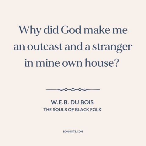 A quote by W.E.B. Du Bois about black experience: “Why did God make me an outcast and a stranger in mine own house?”
