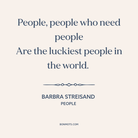 A quote by Barbra Streisand about needing another person: “People, people who need people Are the luckiest people in the…”