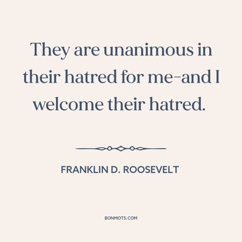 A quote by Franklin D. Roosevelt about eff the haters: “They are unanimous in their hatred for me-and I welcome their…”