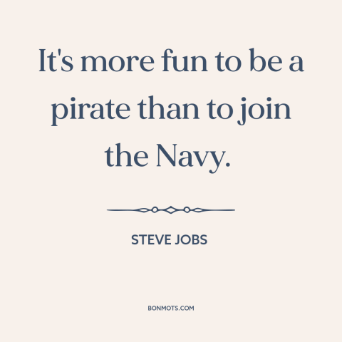 A quote by Steve Jobs about insiders and outsiders: “It's more fun to be a pirate than to join the Navy.”