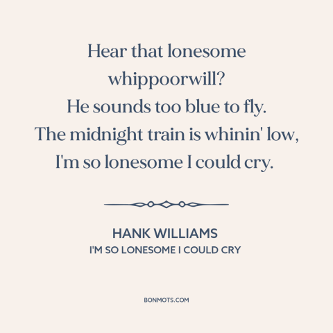 A quote by Hank Williams about loneliness: “Hear that lonesome whippoorwill? He sounds too blue to fly. The midnight train…”