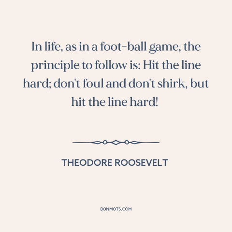 A quote by Theodore Roosevelt about going for it: “In life, as in a foot-ball game, the principle to follow is: Hit the…”