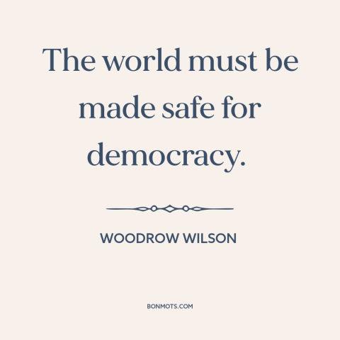 A quote by Woodrow Wilson about America and the world: “The world must be made safe for democracy.”